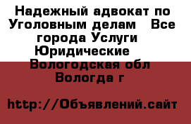 Надежный адвокат по Уголовным делам - Все города Услуги » Юридические   . Вологодская обл.,Вологда г.